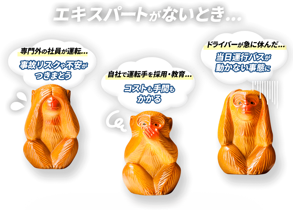エキスパートがないとき...「専門外の社員が運転...事故リスクや不安がつきまとう」「自社で運転手を採用・教育...コストも手間もかかる」「ドライバーが急に休んだ...当日運行バスが動かない事態に」